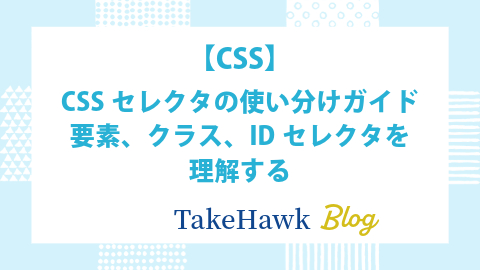 【CSS】CSSセレクタの使い分けガイド：要素、クラス、IDセレクタを理解する